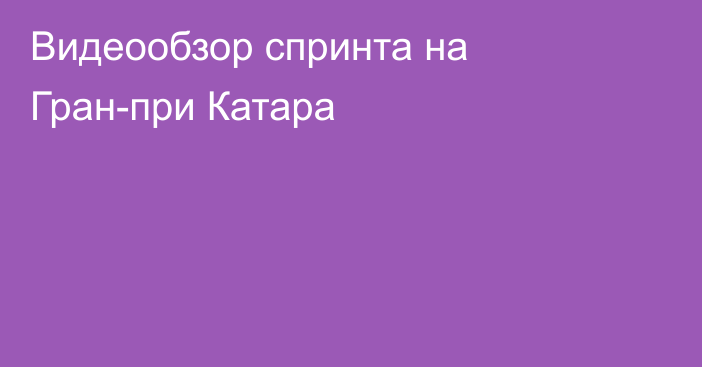 Видеообзор спринта на Гран-при Катара