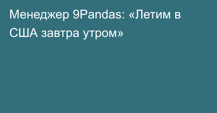 Менеджер 9Pandas: «Летим в США завтра утром»