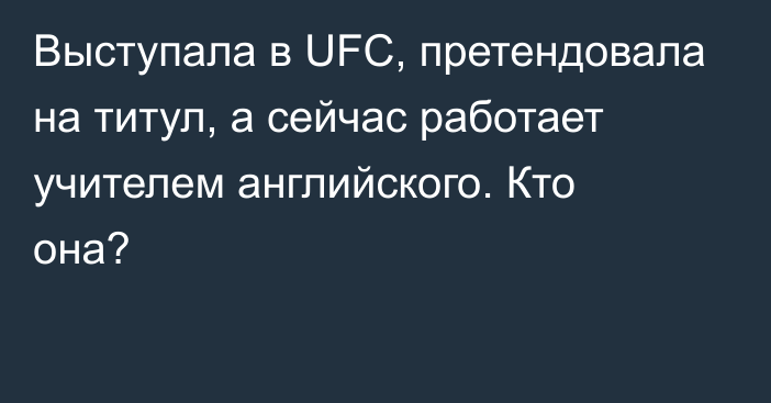 Выступала в UFC, претендовала на титул, а сейчас работает учителем английского. Кто она?