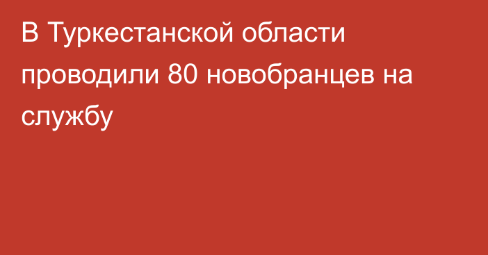 В Туркестанской области проводили 80 новобранцев на службу