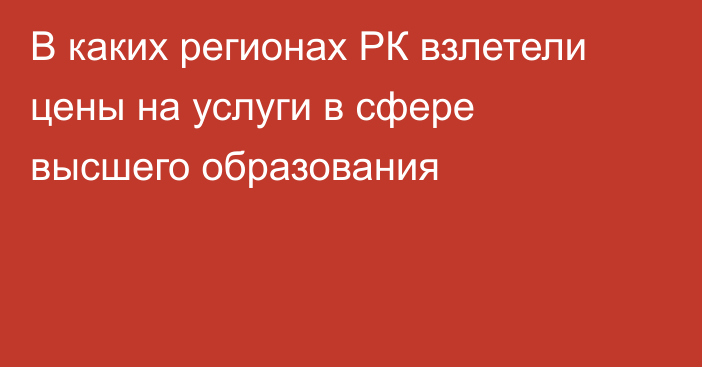 В каких регионах РК взлетели цены на услуги в сфере высшего образования