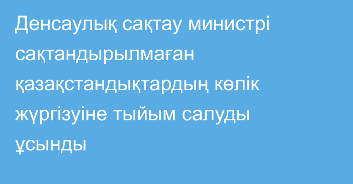 Денсаулық сақтау министрі сақтандырылмаған қазақстандықтардың көлік жүргізуіне тыйым салуды ұсынды