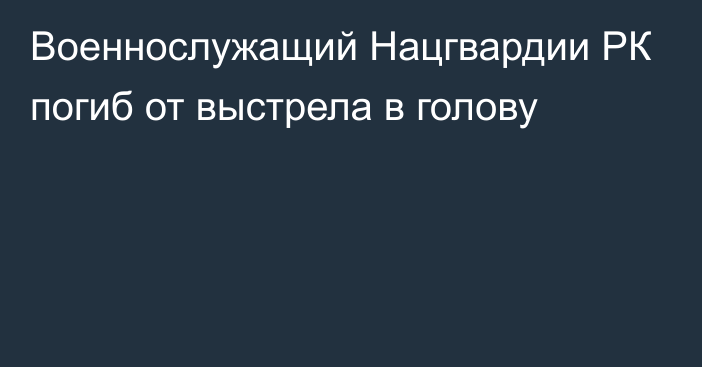 Военнослужащий Нацгвардии РК погиб от выстрела в голову