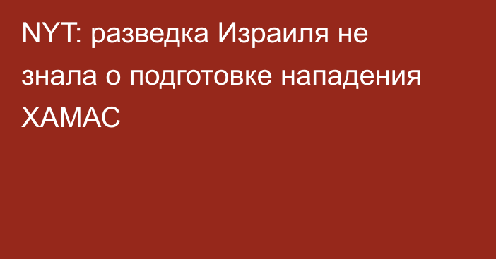 NYT: разведка Израиля не знала о подготовке нападения ХАМАС