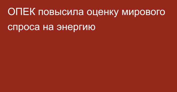 ОПЕК повысила оценку мирового спроса на энергию