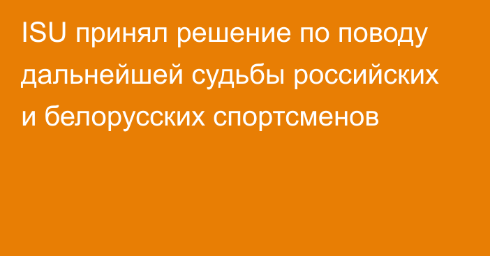 ISU принял решение по поводу дальнейшей судьбы российских и белорусских спортсменов