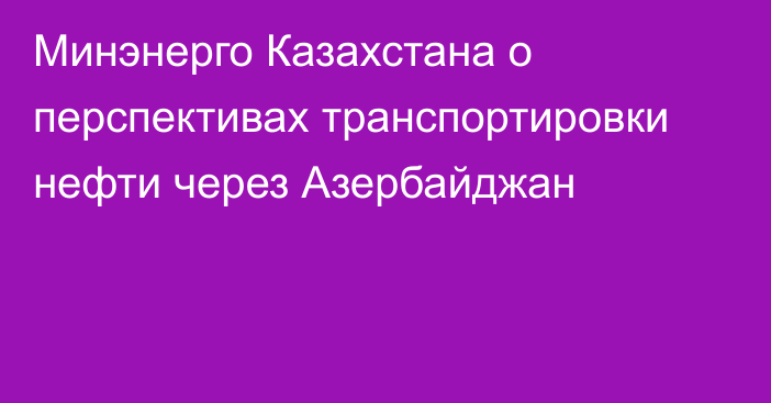 Минэнерго Казахстана о перспективах транспортировки нефти через Азербайджан