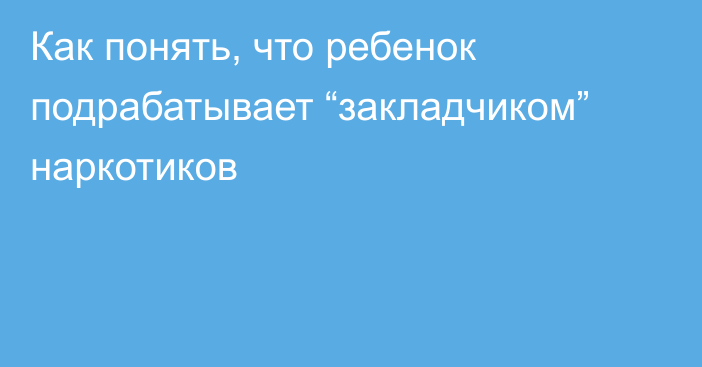 Как понять, что ребенок подрабатывает “закладчиком” наркотиков