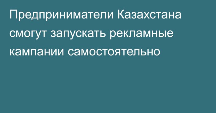 Предприниматели Казахстана смогут запускать рекламные кампании самостоятельно