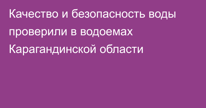 Качество и безопасность воды проверили в водоемах Карагандинской области