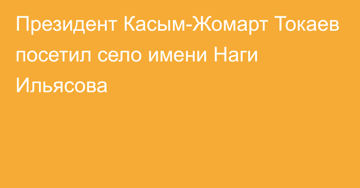 Президент Касым-Жомарт Токаев посетил село имени Наги Ильясова