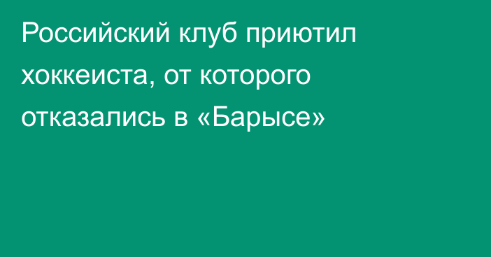 Российский клуб приютил хоккеиста, от которого отказались в «Барысе»