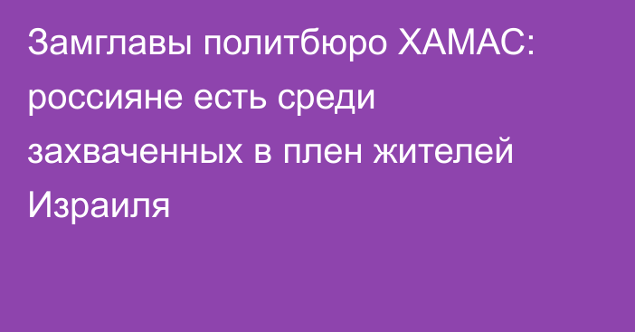 Замглавы политбюро ХАМАС: россияне есть среди захваченных в плен жителей Израиля