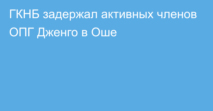 ГКНБ задержал активных членов ОПГ Дженго в Оше