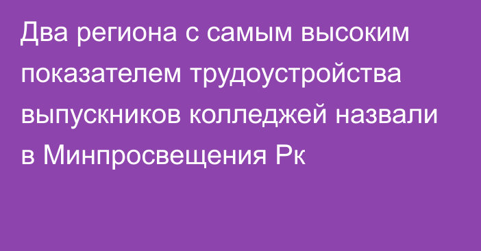 Два региона с самым высоким показателем трудоустройства выпускников колледжей назвали в Минпросвещения Рк