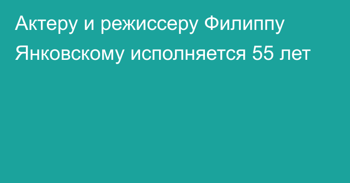 Актеру и режиссеру Филиппу Янковскому исполняется 55 лет