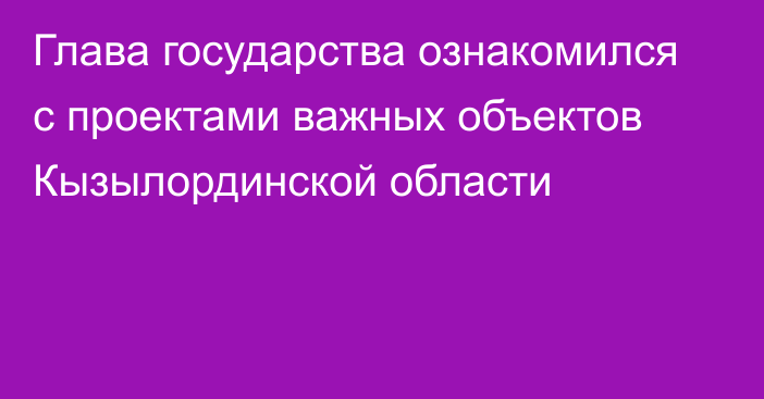 Глава государства ознакомился с проектами важных объектов Кызылординской области