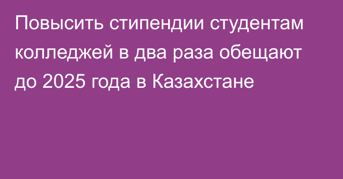 Повысить стипендии студентам колледжей в два раза обещают до 2025 года в Казахстане