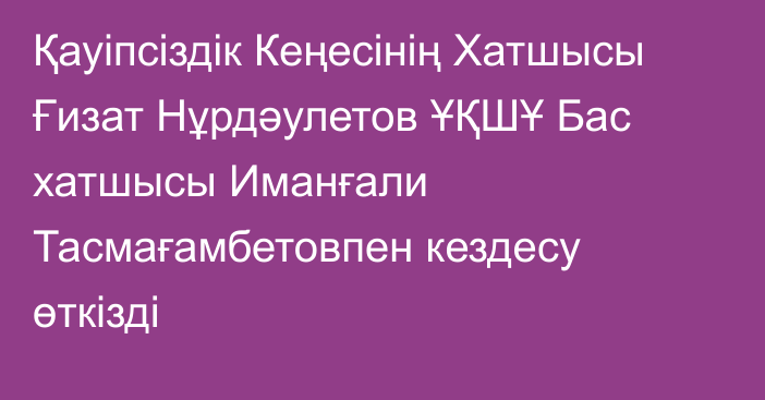 Қауіпсіздік Кеңесінің Хатшысы Ғизат Нұрдәулетов ҰҚШҰ Бас хатшысы Иманғали Тасмағамбетовпен кездесу өткізді