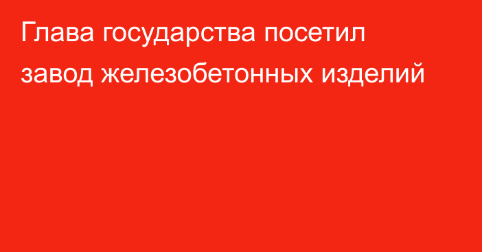 Глава государства посетил завод железобетонных изделий