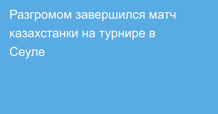 Разгромом завершился матч казахстанки на турнире в Сеуле