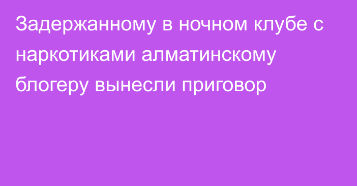 Задержанному в ночном клубе с наркотиками алматинскому блогеру вынесли приговор