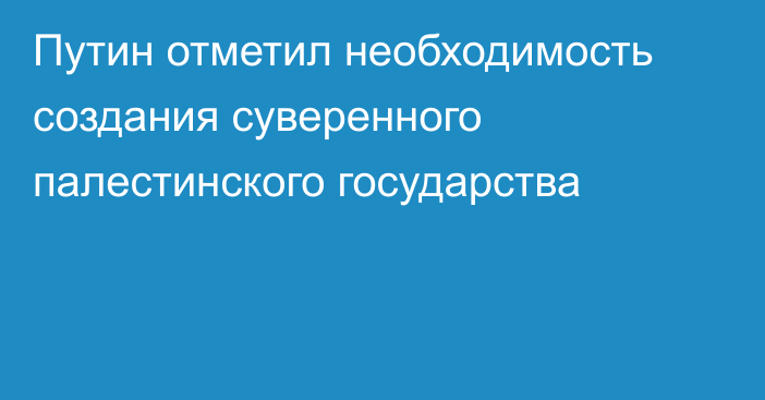 Путин отметил необходимость создания суверенного палестинского государства