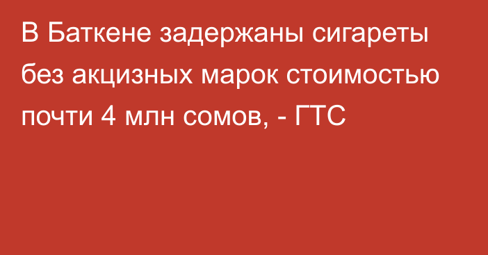 В Баткене задержаны сигареты без акцизных марок стоимостью почти 4 млн сомов, - ГТС