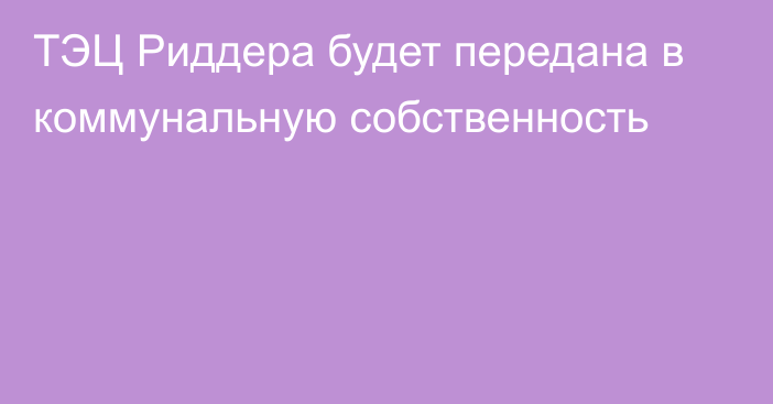 ТЭЦ Риддера будет передана в коммунальную собственность