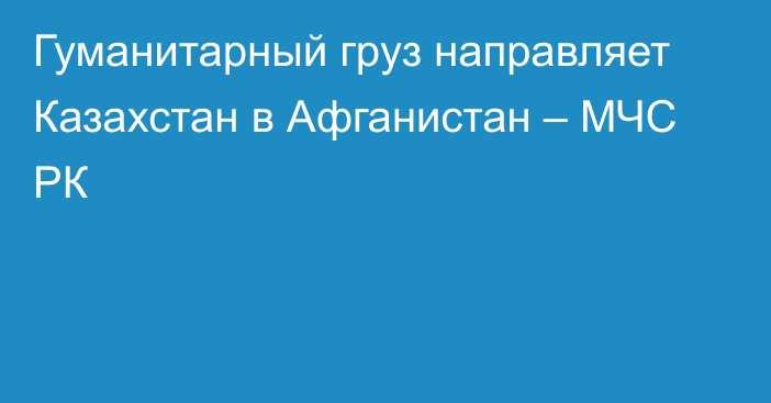 Гуманитарный груз направляет Казахстан в Афганистан – МЧС РК