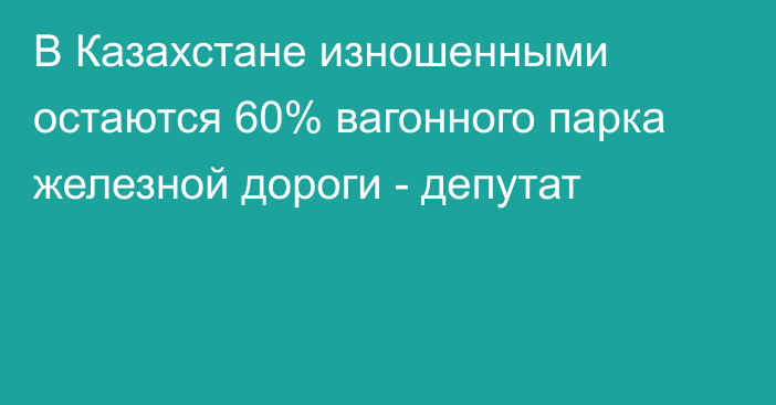 В Казахстане изношенными остаются 60% вагонного парка железной дороги - депутат