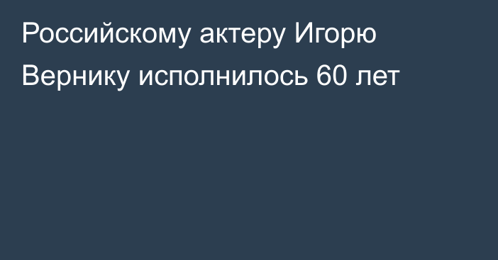 Российскому актеру Игорю Вернику исполнилось 60 лет