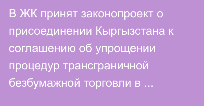 В ЖК принят законопроект о присоединении Кыргызстана к соглашению об упрощении процедур трансграничной безбумажной торговли в Азиатско-Тихоокеанском регионе