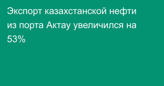 Экспорт казахстанской нефти из порта Актау увеличился на 53%