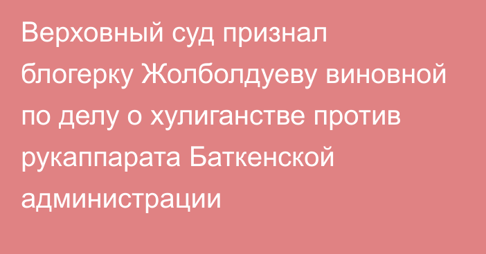 Верховный суд признал блогерку Жолболдуеву виновной по делу о хулиганстве против рукаппарата Баткенской администрации