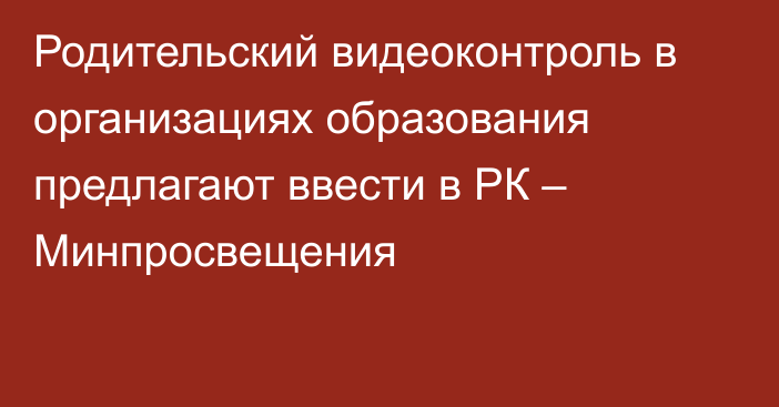 Родительский видеоконтроль в организациях образования предлагают ввести в РК – Минпросвещения