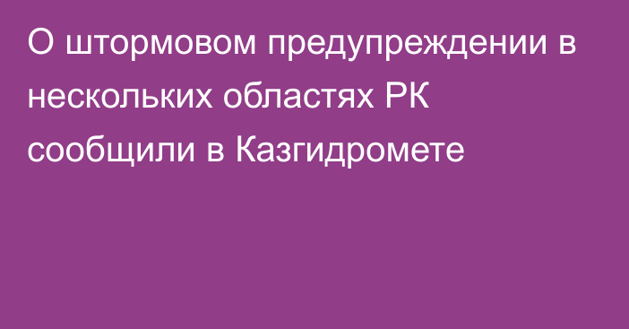 О штормовом предупреждении в нескольких областях РК сообщили в Казгидромете