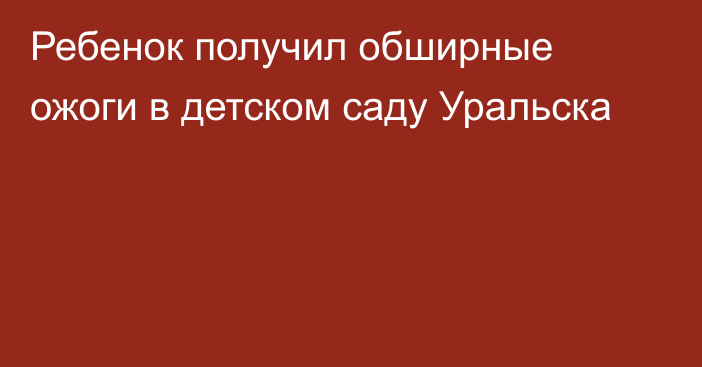 Ребенок получил обширные ожоги в детском саду Уральска