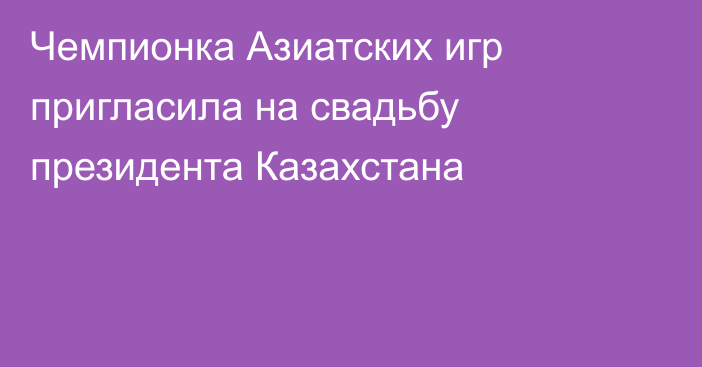 Чемпионка Азиатских игр пригласила на свадьбу президента Казахстана