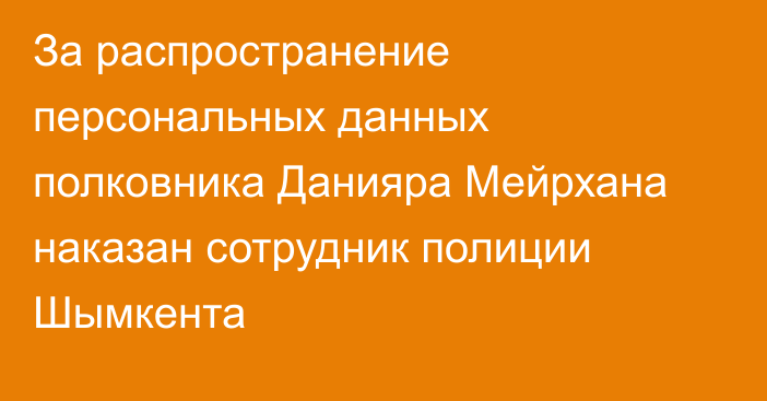 За распространение персональных данных полковника Данияра Мейрхана наказан сотрудник полиции Шымкента