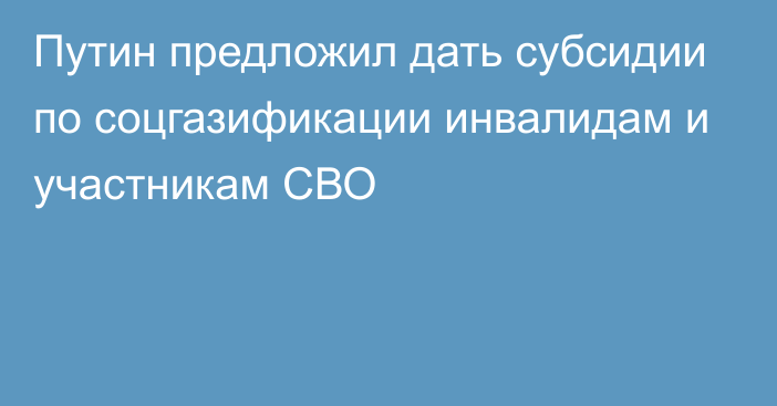 Путин предложил дать субсидии по соцгазификации инвалидам и участникам СВО