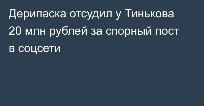 Дерипаска отсудил у Тинькова 20 млн рублей за спорный пост в соцсети