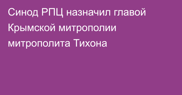 Синод РПЦ назначил главой Крымской митрополии митрополита Тихона