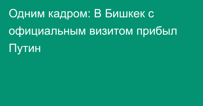 Одним кадром: В Бишкек с официальным визитом прибыл Путин