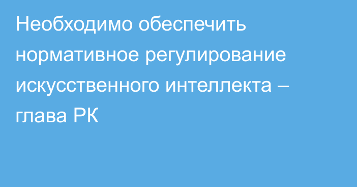 Необходимо обеспечить нормативное регулирование искусственного интеллекта – глава РК