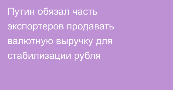 Путин обязал часть экспортеров продавать валютную выручку для стабилизации рубля