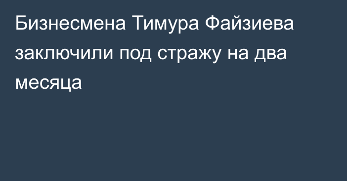 Бизнесмена Тимура Файзиева заключили под стражу на два месяца