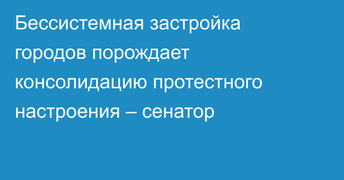 Бессистемная застройка городов порождает консолидацию протестного настроения – сенатор