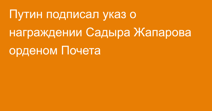 Путин подписал указ о награждении Садыра Жапарова орденом Почета