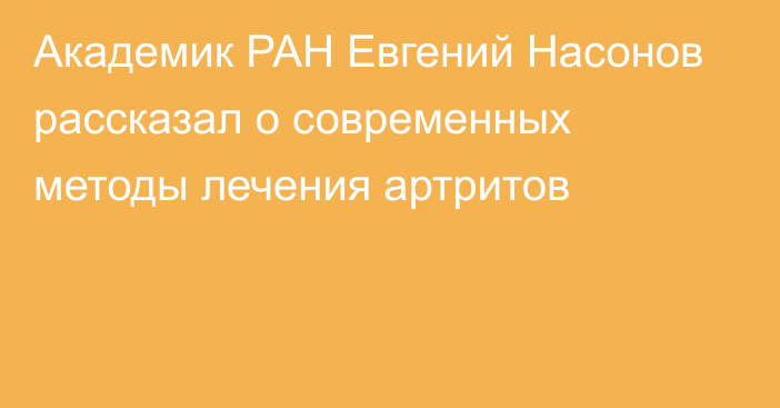 Академик РАН Евгений Насонов рассказал о современных методы лечения артритов